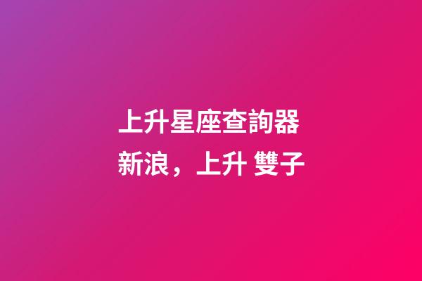上升星座查詢器 新浪，上升 雙子-第1張-觀點(diǎn)-玄機(jī)派